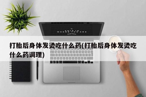 卖打胎药的医生微信号打胎后身体发烫吃什么药(打胎后身体发烫吃什么药调理)